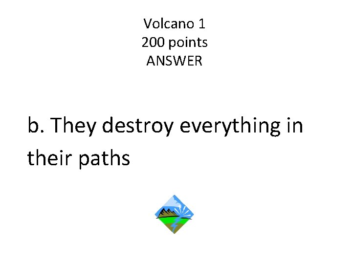 Volcano 1 200 points ANSWER b. They destroy everything in their paths 
