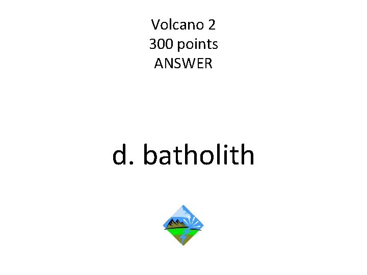 Volcano 2 300 points ANSWER d. batholith 