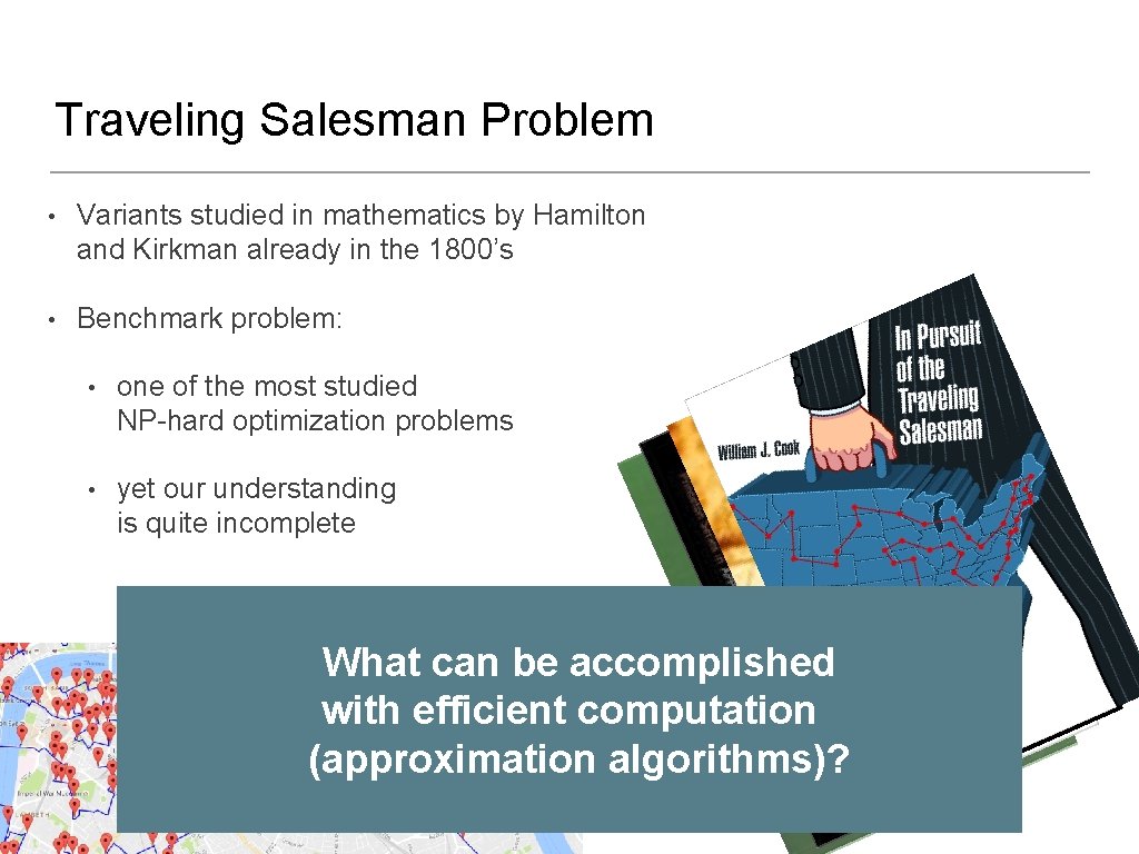 Traveling Salesman Problem • Variants studied in mathematics by Hamilton and Kirkman already in