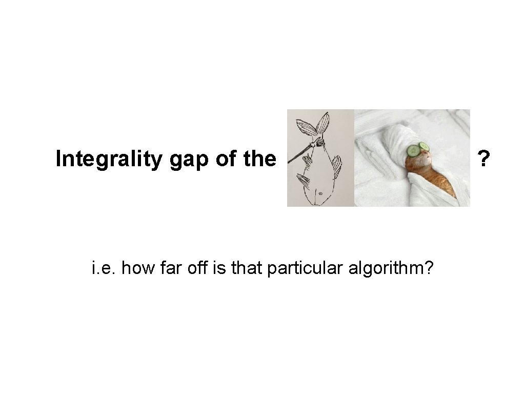 Integrality gap of the i. e. how far off is that particular algorithm? ?