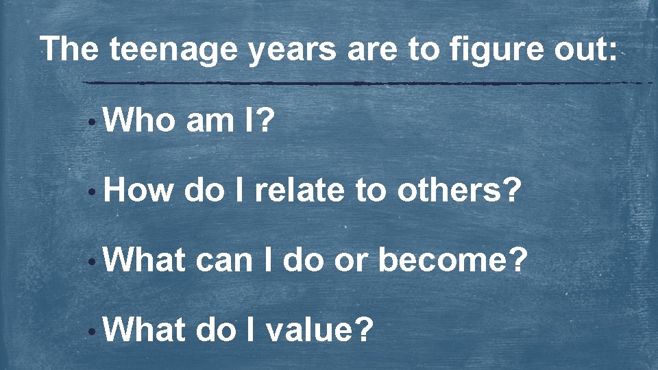 The teenage years are to figure out: • Who am I? • How do