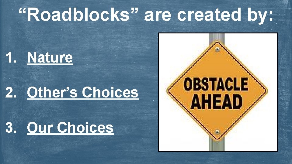 “Roadblocks” are created by: 1. Nature 2. Other’s Choices 3. Our Choices 