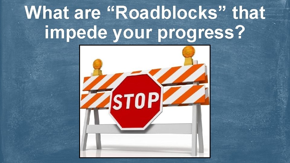 What are “Roadblocks” that impede your progress? 
