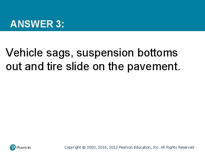 ANSWER 3: Vehicle sags, suspension bottoms out and tire slide on the pavement. Copyright