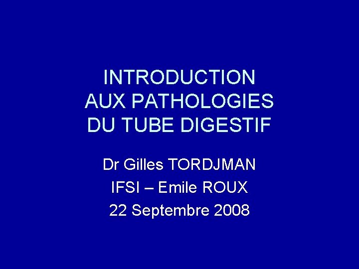 INTRODUCTION AUX PATHOLOGIES DU TUBE DIGESTIF Dr Gilles TORDJMAN IFSI – Emile ROUX 22