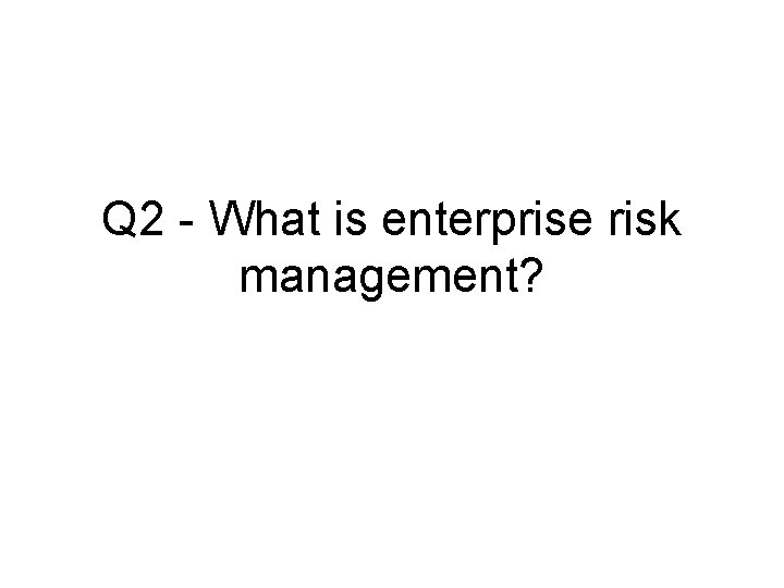 Q 2 - What is enterprise risk management? 