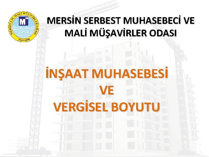 MERSİN SERBEST MUHASEBECİ VE MALİ MÜŞAVİRLER ODASI İNŞAAT MUHASEBESİ VE VERGİSEL BOYUTU 