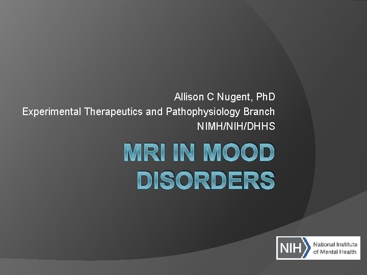 Allison C Nugent, Ph. D Experimental Therapeutics and Pathophysiology Branch NIMH/NIH/DHHS MRI IN MOOD Allison C Nugent, Ph. D Experimental Therapeutics and Pathophysiology Branch NIMH/NIH/DHHS MRI IN MOOD