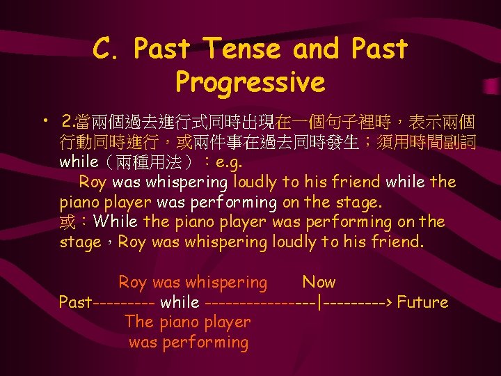 C. Past Tense and Past Progressive • 2. 當兩個過去進行式同時出現在一個句子裡時，表示兩個 行動同時進行，或兩件事在過去同時發生；須用時間副詞 while（兩種用法）：e. g. Roy was