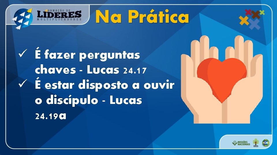 Na Prática ü É fazer perguntas chaves - Lucas 24. 17 ü É estar