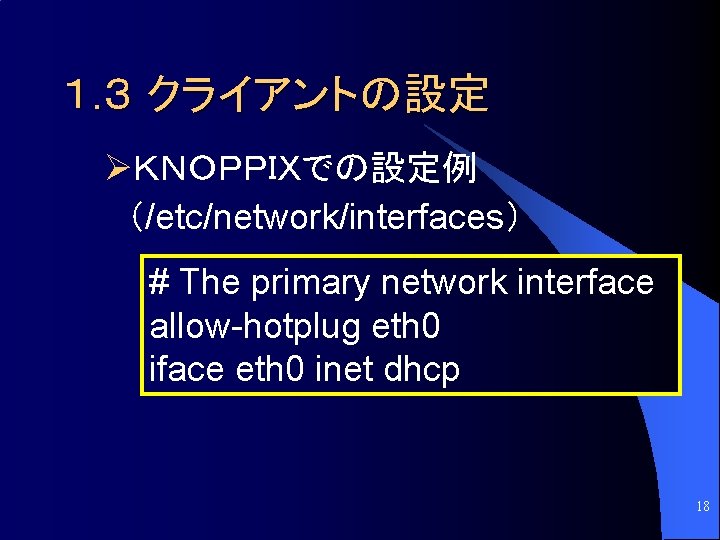 １. ３ クライアントの設定 ØＫＮＯＰＰＩＸでの設定例 （/etc/network/interfaces） # The primary network interface allow-hotplug eth 0 iface