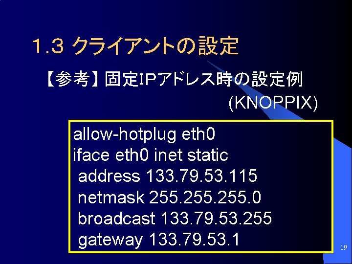 １. ３ クライアントの設定 【参考】 固定ＩＰアドレス時の設定例 (KNOPPIX) allow-hotplug eth 0 iface eth 0 inet static