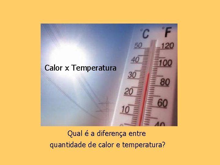 Calor x Temperatura Qual é a diferença entre quantidade de calor e temperatura? 