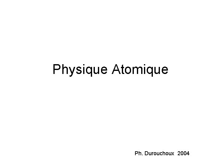 Physique Atomique Ph. Durouchoux 2004 Physique Atomique Ph. Durouchoux 2004