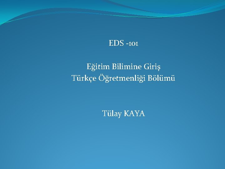 EDS -101 Eğitim Bilimine Giriş Türkçe Öğretmenliği Bölümü Tülay KAYA 