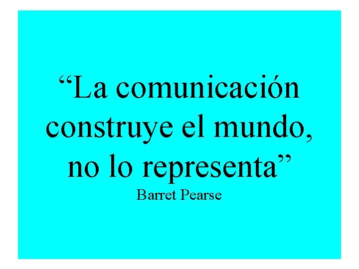 “La comunicación construye el mundo, no lo representa” Barret Pearse 