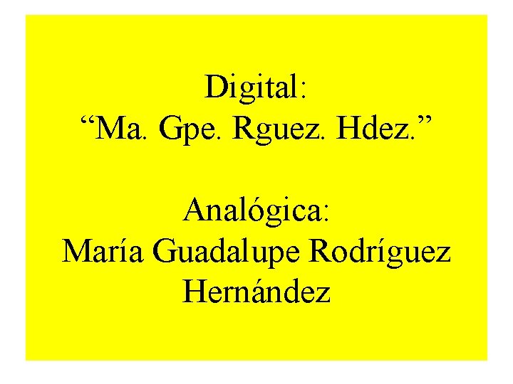 Digital: “Ma. Gpe. Rguez. Hdez. ” Analógica: María Guadalupe Rodríguez Hernández 