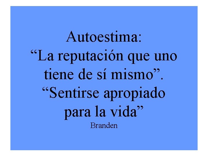 Autoestima: “La reputación que uno tiene de sí mismo”. “Sentirse apropiado para la vida”