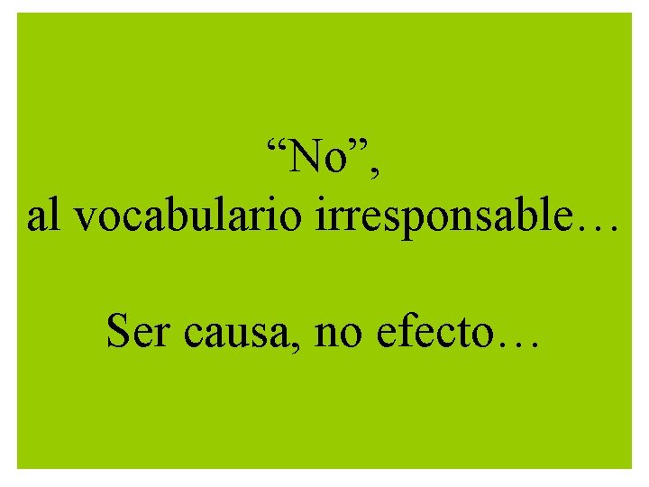 “No”, al vocabulario irresponsable… Ser causa, no efecto… 