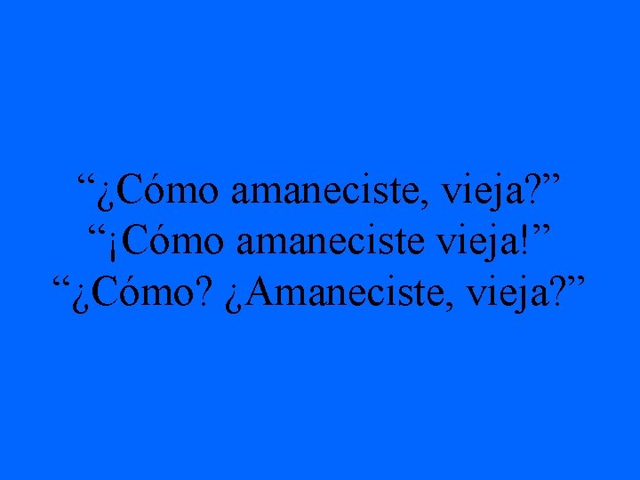 “¿Cómo amaneciste, vieja? ” “¡Cómo amaneciste vieja!” “¿Cómo? ¿Amaneciste, vieja? ” 