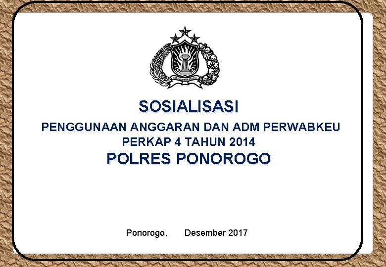 SOSIALISASI PENGGUNAAN ANGGARAN DAN ADM PERWABKEU PERKAP 4 TAHUN 2014 POLRES PONOROGO Ponorogo, Desember