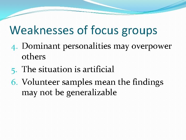 Weaknesses of focus groups 4. Dominant personalities may overpower others 5. The situation is