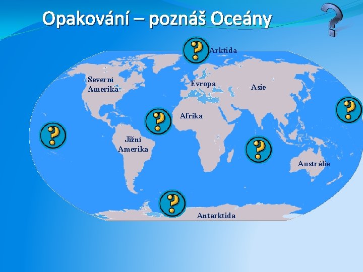 Opakování – poznáš Oceány Arktida Severní Amerika Evropa Asie Afrika Jižní Amerika Austrálie Antarktida