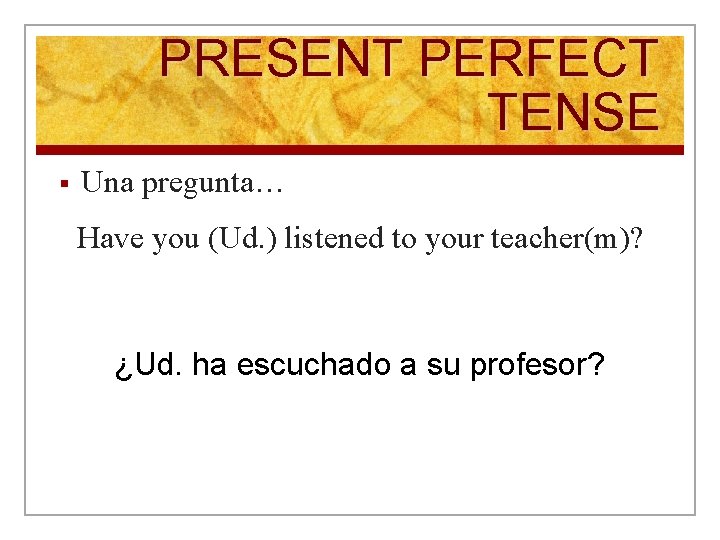PRESENT PERFECT TENSE § Una pregunta… Have you (Ud. ) listened to your teacher(m)?