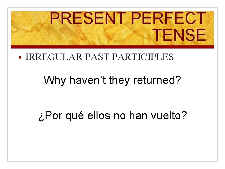 PRESENT PERFECT TENSE § IRREGULAR PAST PARTICIPLES Why haven’t they returned? ¿Por qué ellos
