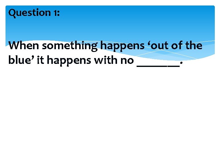 Question 1: When something happens ‘out of the blue’ it happens with no _______.