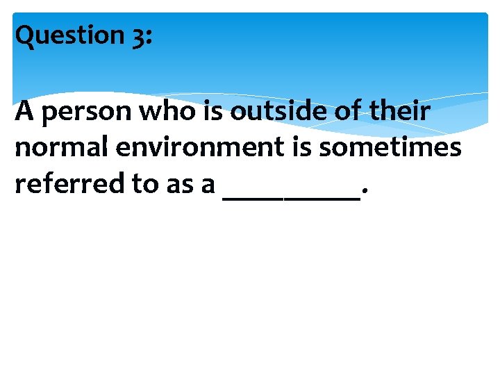 Question 3: A person who is outside of their normal environment is sometimes referred