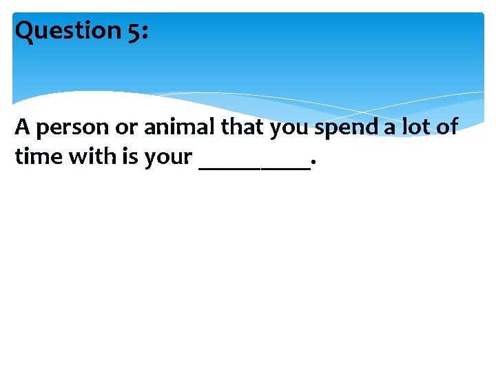 Question 5: A person or animal that you spend a lot of time with