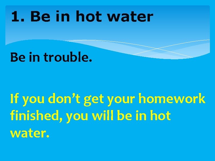 1. Be in hot water Be in trouble. If you don’t get your homework