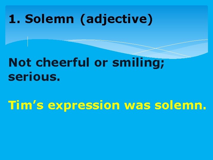 1. Solemn (adjective) Not cheerful or smiling; serious. Tim’s expression was solemn. 