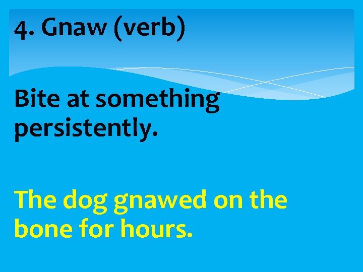 4. Gnaw (verb) Bite at something persistently. The dog gnawed on the bone for