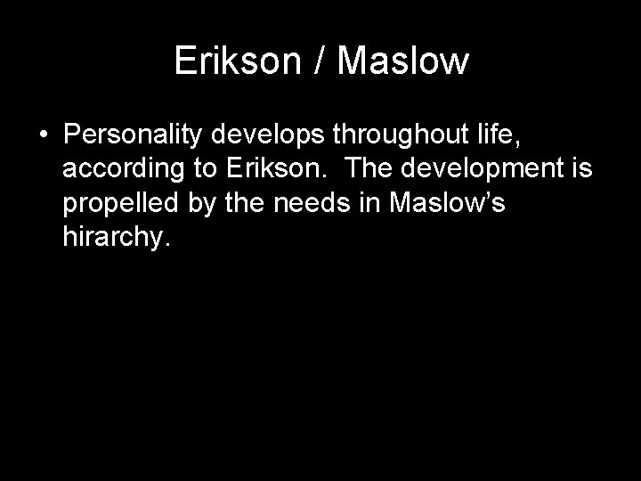 Erikson / Maslow • Personality develops throughout life, according to Erikson. The development is