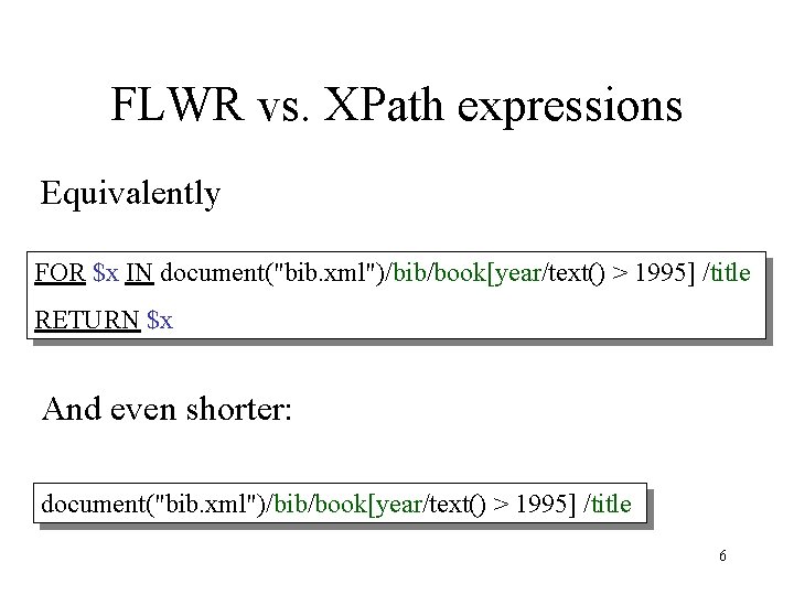 FLWR vs. XPath expressions Equivalently FOR $x IN document("bib. xml")/bib/book[year/text() > 1995] /title RETURN