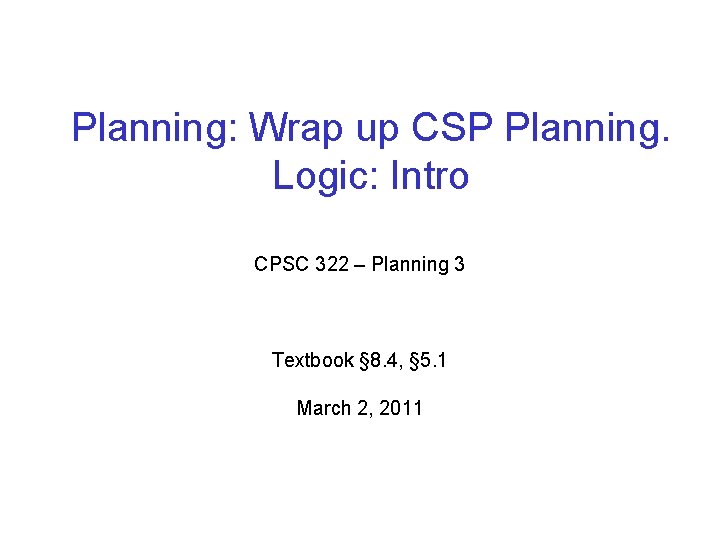 Planning: Wrap up CSP Planning. Logic: Intro CPSC 322 – Planning 3 Textbook § Planning: Wrap up CSP Planning. Logic: Intro CPSC 322 – Planning 3 Textbook §