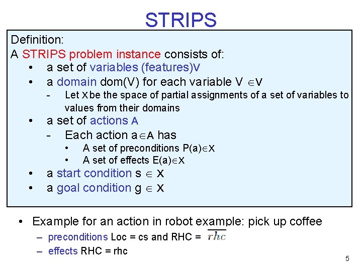 STRIPS Definition: A STRIPS problem instance consists of: • a set of variables (features)V STRIPS Definition: A STRIPS problem instance consists of: • a set of variables (features)V
