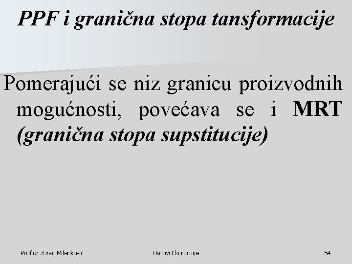 PPF i granična stopa tansformacije Pomerajući se niz granicu proizvodnih mogućnosti, povećava se i PPF i granična stopa tansformacije Pomerajući se niz granicu proizvodnih mogućnosti, povećava se i