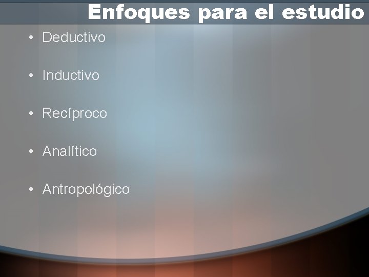 Enfoques para el estudio • Deductivo • Inductivo • Recíproco • Analítico • Antropológico