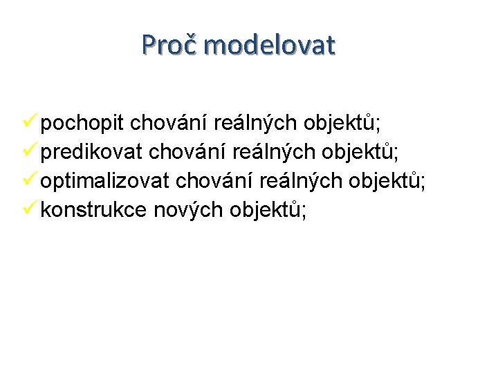 Proč modelovat pochopit chování reálných objektů; predikovat chování reálných objektů; optimalizovat chování reálných objektů;