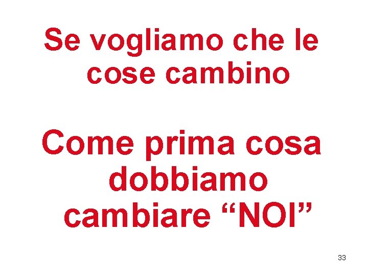 Se vogliamo che le cose cambino Come prima cosa dobbiamo cambiare “NOI” 33 