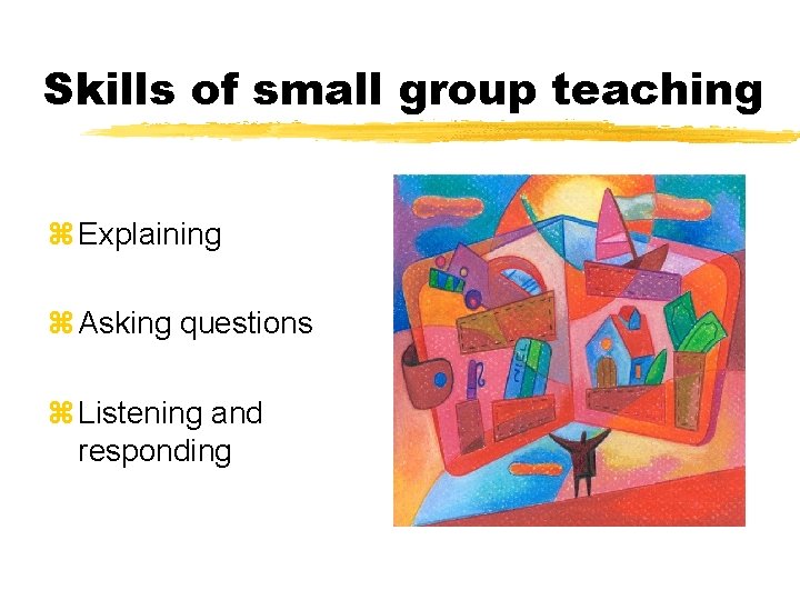 Skills of small group teaching z Explaining z Asking questions z Listening and responding