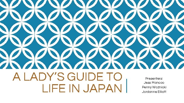 A LADY’S GUIDE TO LIFE IN JAPAN Presenters: Jess Mancoo Penny Woznicki Jordanne Elliott
