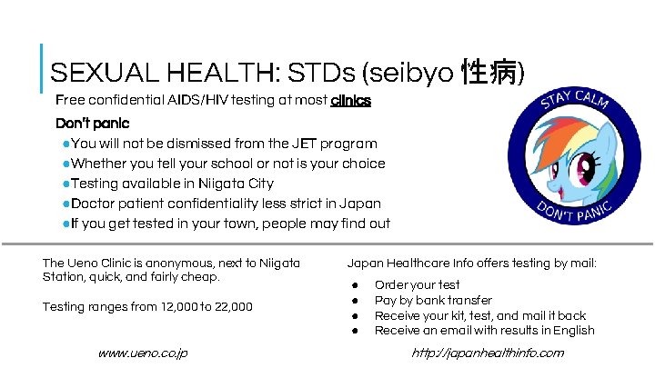 SEXUAL HEALTH: STDs (seibyo 性病) Free confidential AIDS/HIV testing at most clinics Don’t panic