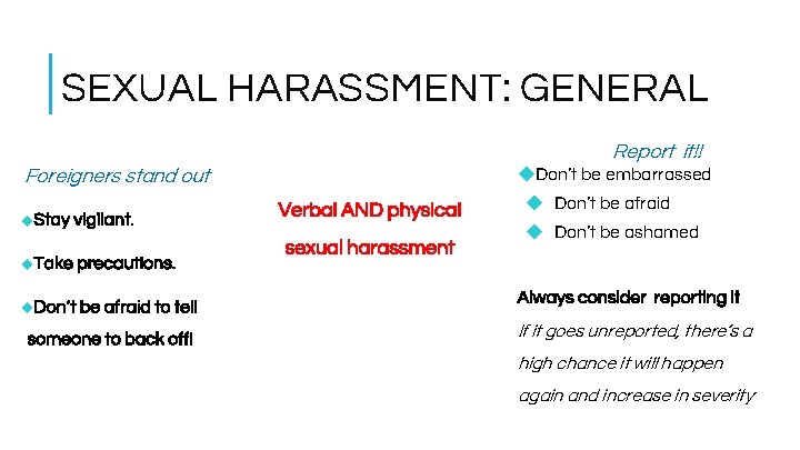 SEXUAL HARASSMENT: GENERAL Report it!! Foreigners stand out ◆Stay vigilant. ◆Take precautions. ◆Don’t be