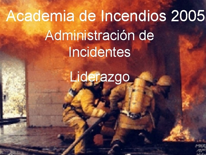  • Academia de Incendios 2005 ESTRATEGIAS Y TACTICAS CONTRA INCENDIOS Administración de Incidentes