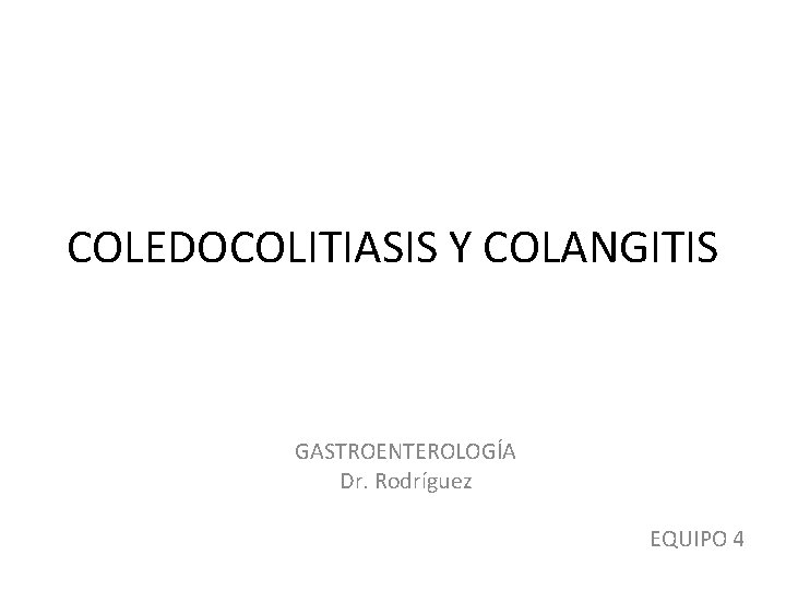 COLEDOCOLITIASIS Y COLANGITIS GASTROENTEROLOGÍA Dr. Rodríguez EQUIPO 4 COLEDOCOLITIASIS Y COLANGITIS GASTROENTEROLOGÍA Dr. Rodríguez EQUIPO 4