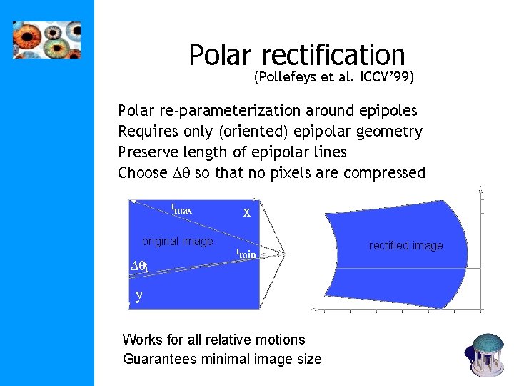 Polar rectification (Pollefeys et al. ICCV’ 99) Polar re-parameterization around epipoles Requires only (oriented) Polar rectification (Pollefeys et al. ICCV’ 99) Polar re-parameterization around epipoles Requires only (oriented)